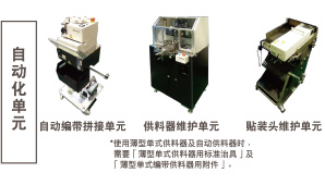 自動(dòng)化單元：自動(dòng)編帶拼接單元 / 供料器維護(hù)單元 *使用薄型單式供料器及自動(dòng)供料器時(shí)，需要「薄型單式供料器用標(biāo)準(zhǔn)治具」及「薄型單式編帶供料器用附件」。 / 貼裝頭維護(hù)單元